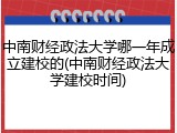 中南财经政法大学哪一年成立建校的(中南财经政法大学建校时间)