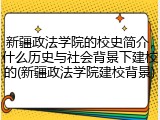 新疆政法学院的校史简介，什么历史与社会背景下建校的(新疆政法学院建校背景)