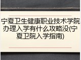 宁夏卫生健康职业技术学院办理入学有什么攻略没(宁夏卫院入学指南)