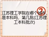江苏理工学院在哪个城市，是本科吗，第几批(江苏理工本科批次)