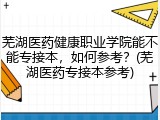芜湖医药健康职业学院能不能专接本，如何参考？(芜湖医药专接本参考)