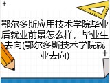 鄂尔多斯应用技术学院毕业后就业前景怎么样，毕业生去向(鄂尔多斯技术学院就业去向)