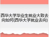 西华大学毕业生就业大致去向如何(西华大学就业去向)