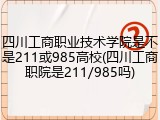 四川工商职业技术学院是不是211或985高校(四川工商职院是211/985吗)