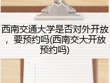西南交通大学是否对外开放，要预约吗(西南交大开放预约吗)