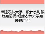 福建农林大学一般什么时候放寒暑假(福建农林大学寒暑假时间)