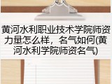 黄河水利职业技术学院师资力量怎么样，名气如何(黄河水利学院师资名气)