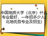 中国地质大学（北京）什么专业最好，一年招多少人(北地优势专业及招生)