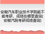 安徽汽车职业技术学院能不能考研，成绩在哪里查询(安徽汽院考研成绩查询)