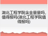 湖北工程学院含金量量吗，值得报吗(湖北工程学院值得报吗)