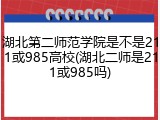 湖北第二师范学院是不是211或985高校(湖北二师是211或985吗)