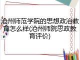 沧州师范学院的思想政治教育怎么样(沧州师院思政教育评价)