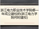 浙江电力职业技术学院哪一年成立建校的(浙江电力学院何时建校)
