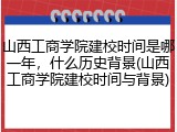 山西工商学院建校时间是哪一年，什么历史背景(山西工商学院建校时间与背景)