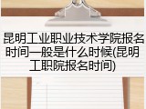 昆明工业职业技术学院报名时间一般是什么时候(昆明工职院报名时间)