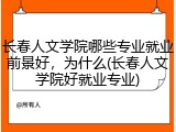 长春人文学院哪些专业就业前景好，为什么(长春人文学院好就业专业)