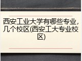 西安工业大学有哪些专业，几个校区(西安工大专业校区)