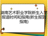 湖南艺术职业学院新生入学报道时间和指南(新生报到指南)