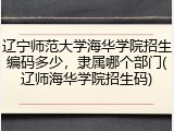 辽宁师范大学海华学院招生编码多少，隶属哪个部门(辽师海华学院招生码)