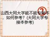 山西大同大学能不能专接本，如何参考？(大同大学专接本参考)
