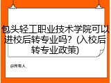 包头轻工职业技术学院可以进校后转专业吗？(入校后转专业政策)