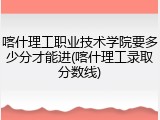 喀什理工职业技术学院要多少分才能进(喀什理工录取分数线)