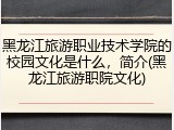 黑龙江旅游职业技术学院的校园文化是什么，简介(黑龙江旅游职院文化)