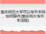 重庆师范大学可以专升本吗，如何操作(重庆师大专升本流程)