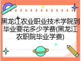 黑龙江农业职业技术学院到毕业要花多少学费(黑龙江农职院毕业学费)
