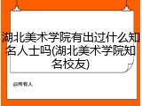 湖北美术学院有出过什么知名人士吗(湖北美术学院知名校友)
