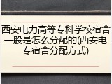 西安电力高等专科学校宿舍一般是怎么分配的(西安电专宿舍分配方式)