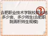 合肥职业技术学院校园占地多少亩，多少师生(合肥职院面积师生规模)