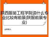 陕西服装工程学院读什么专业比较有前景(陕服前景专业)