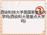 西安科技大学是国家重点大学吗(西安科大是重点大学吗)