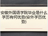 安徽外国语学院毕业是什么学历有何优势(安外学历优势)