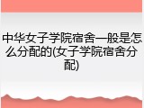 中华女子学院宿舍一般是怎么分配的(女子学院宿舍分配)