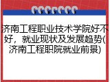济南工程职业技术学院好不好，就业现状及发展趋势(济南工程职院就业前景)