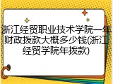 浙江经贸职业技术学院一年财政拨款大概多少钱(浙江经贸学院年拨款)