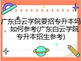 广东白云学院要招专升本吗，如何参考(广东白云学院专升本招生参考)