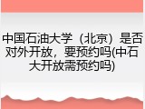 中国石油大学（北京）是否对外开放，要预约吗(中石大开放需预约吗)