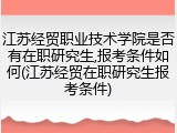 江苏经贸职业技术学院是否有在职研究生,报考条件如何(江苏经贸在职研究生报考条件)