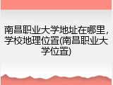 南昌职业大学地址在哪里，学校地理位置(南昌职业大学位置)