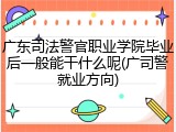 广东司法警官职业学院毕业后一般能干什么呢(广司警就业方向)
