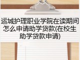 运城护理职业学院在读期间怎么申请助学贷款(在校生助学贷款申请)