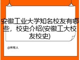 安徽工业大学知名校友有哪些，校史介绍(安徽工大校友校史)