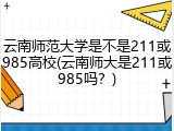 云南师范大学是不是211或985高校(云南师大是211或985吗？)