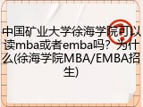 中国矿业大学徐海学院可以读mba或者emba吗？为什么(徐海学院MBA/EMBA招生)