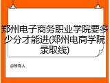 郑州电子商务职业学院要多少分才能进(郑州电商学院录取线)