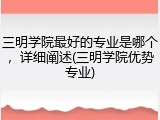 三明学院最好的专业是哪个，详细阐述(三明学院优势专业)