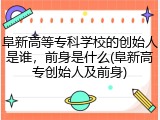 阜新高等专科学校的创始人是谁，前身是什么(阜新高专创始人及前身)